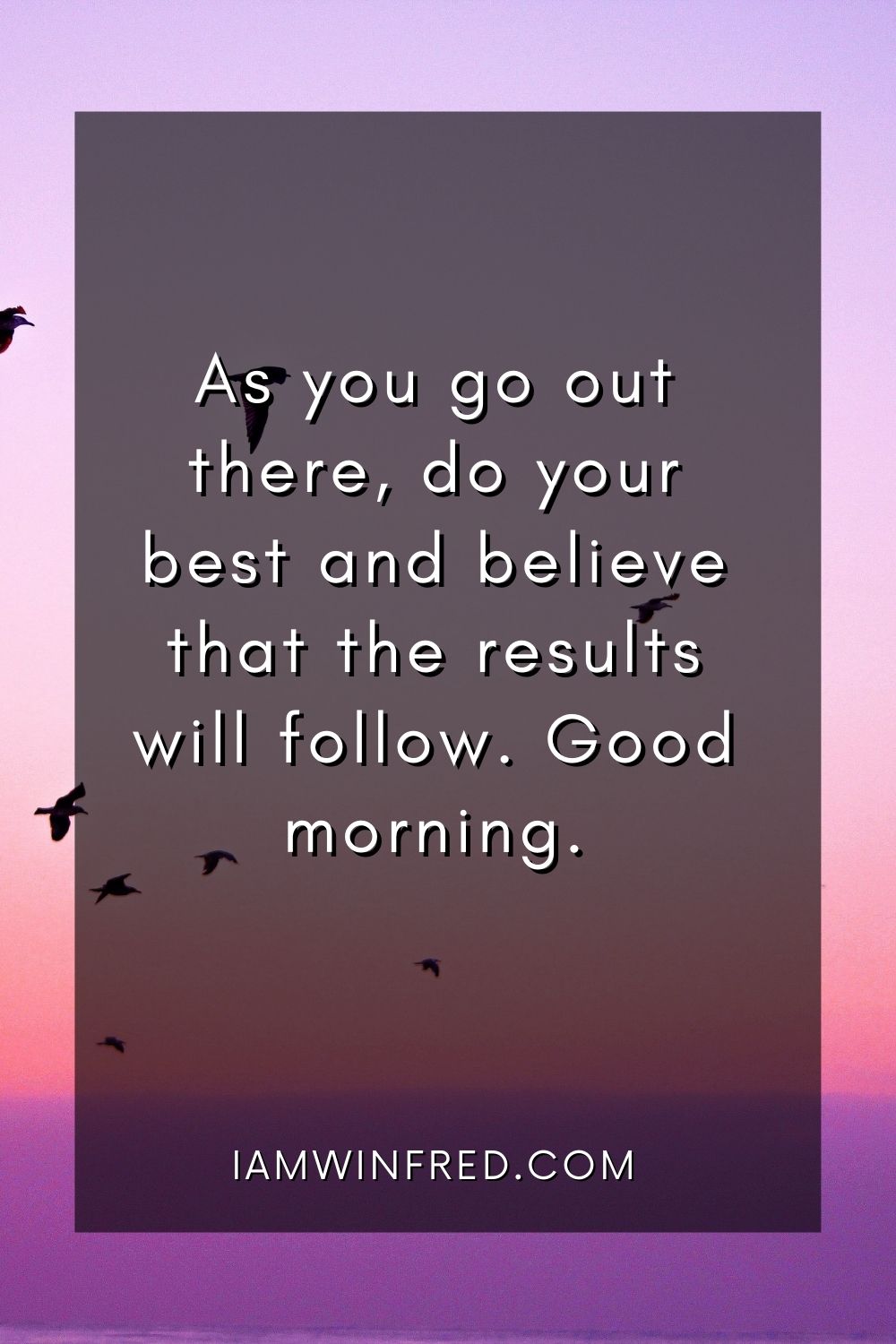 As You Go Out There Do Your Best And Believe That The Results Will Follow. Good Morning.