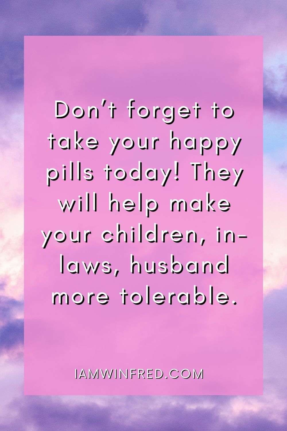 Dont Forget To Take Your Happy Pills Today They Will Help Make Your Children In Laws Husband More Tolerable.