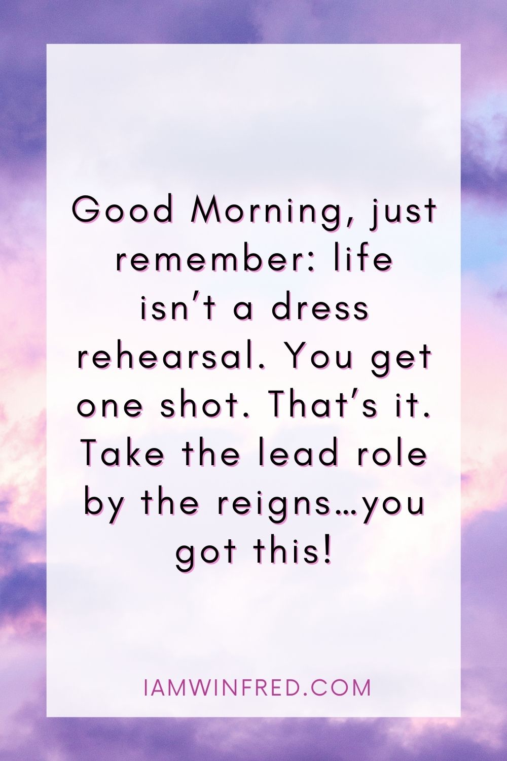 Good Morning Just Remember Life Isnt A Dress Rehearsal. You Get One Shot. Thats It. Take The Lead Role By The Reigns…You Got This 1