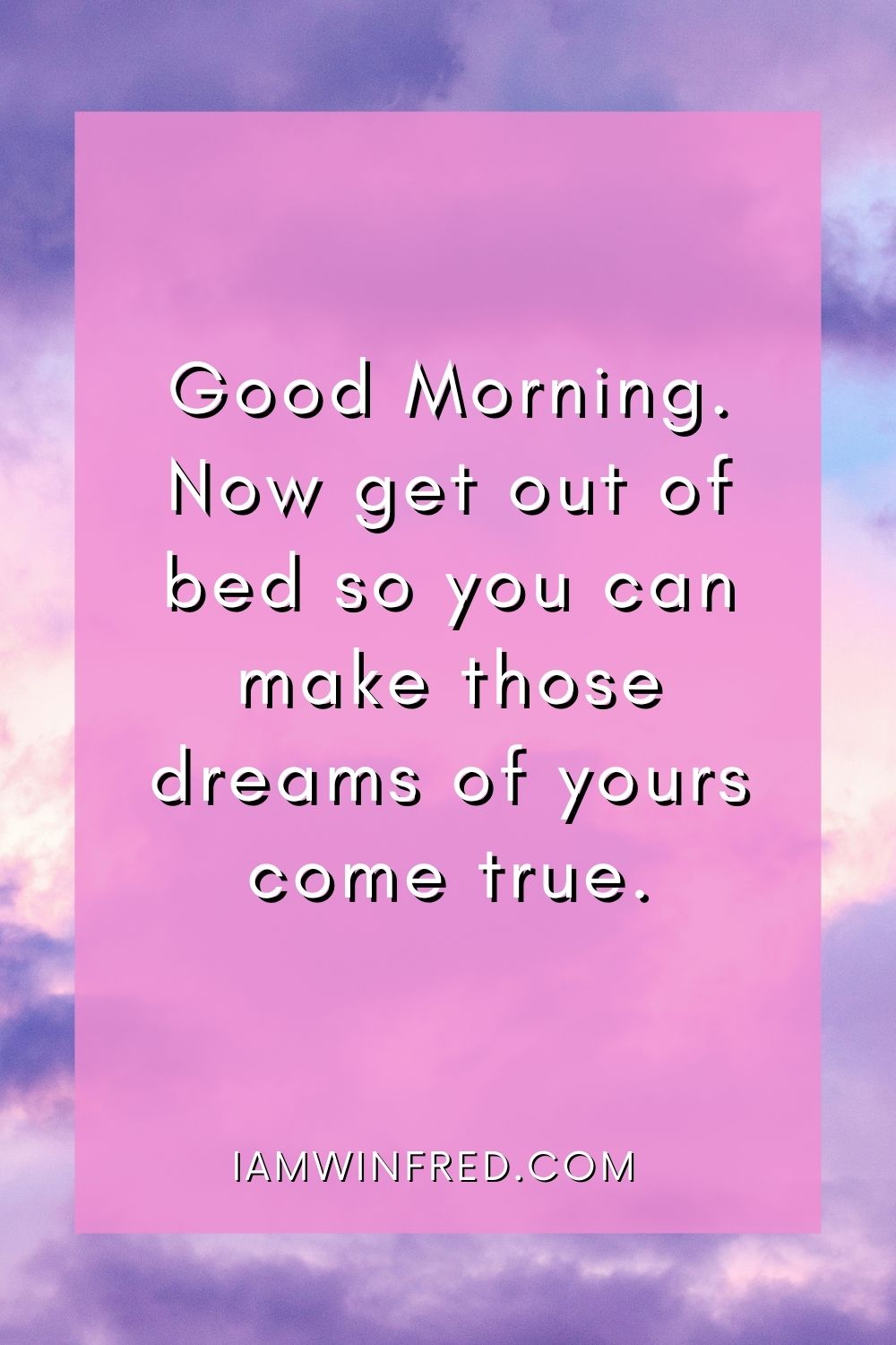 Good Morning. Now Get Out Of Bed So You Can Make Those Dreams Of Yours Come True.