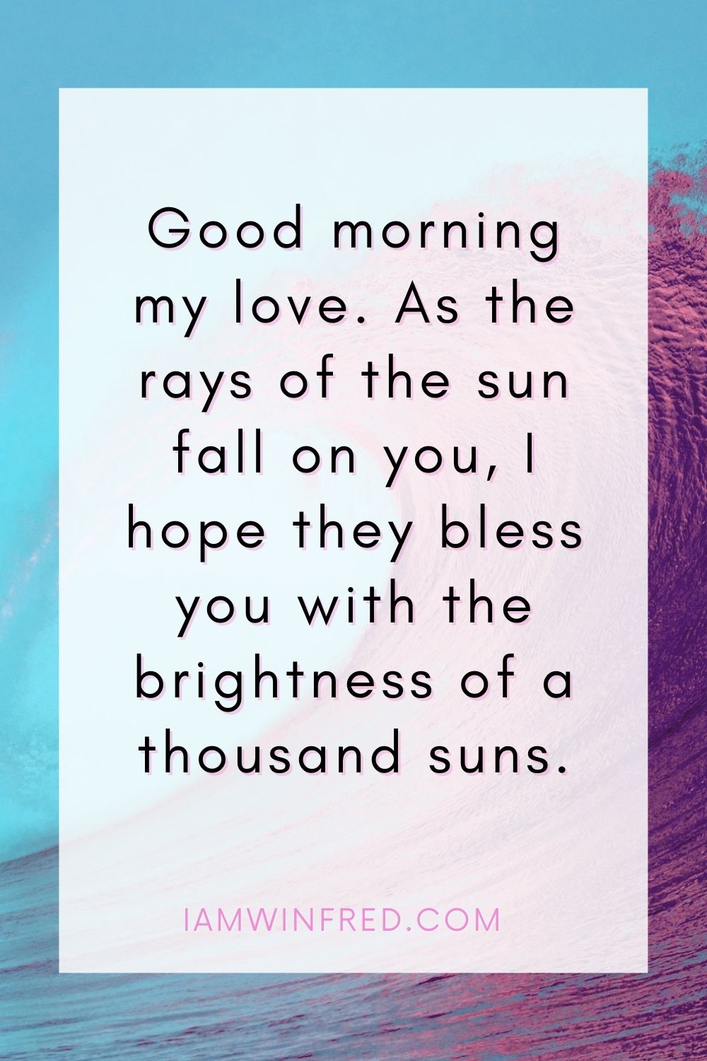 Good Morning My Love. As The Rays Of The Sun Fall On You I Hope They Bless You With The Brightness Of A Thousand Suns.