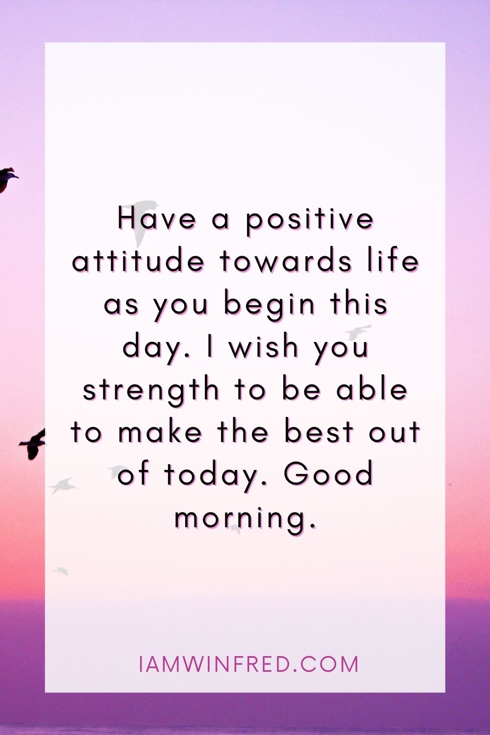 Have A Positive Attitude Towards Life As You Begin This Day. I Wish You Strength To Be Able To Make The Best Out Of Today. Good Morning.