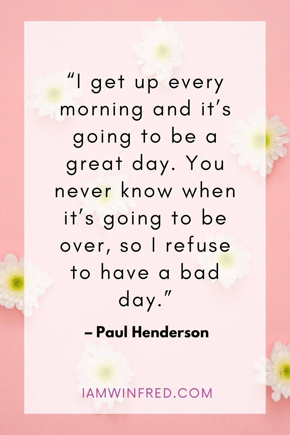 I Get Up Every Morning And Its Going To Be A Great Day. You Never Know When Its Going To Be Over So I Refuse To Have A Bad Day.