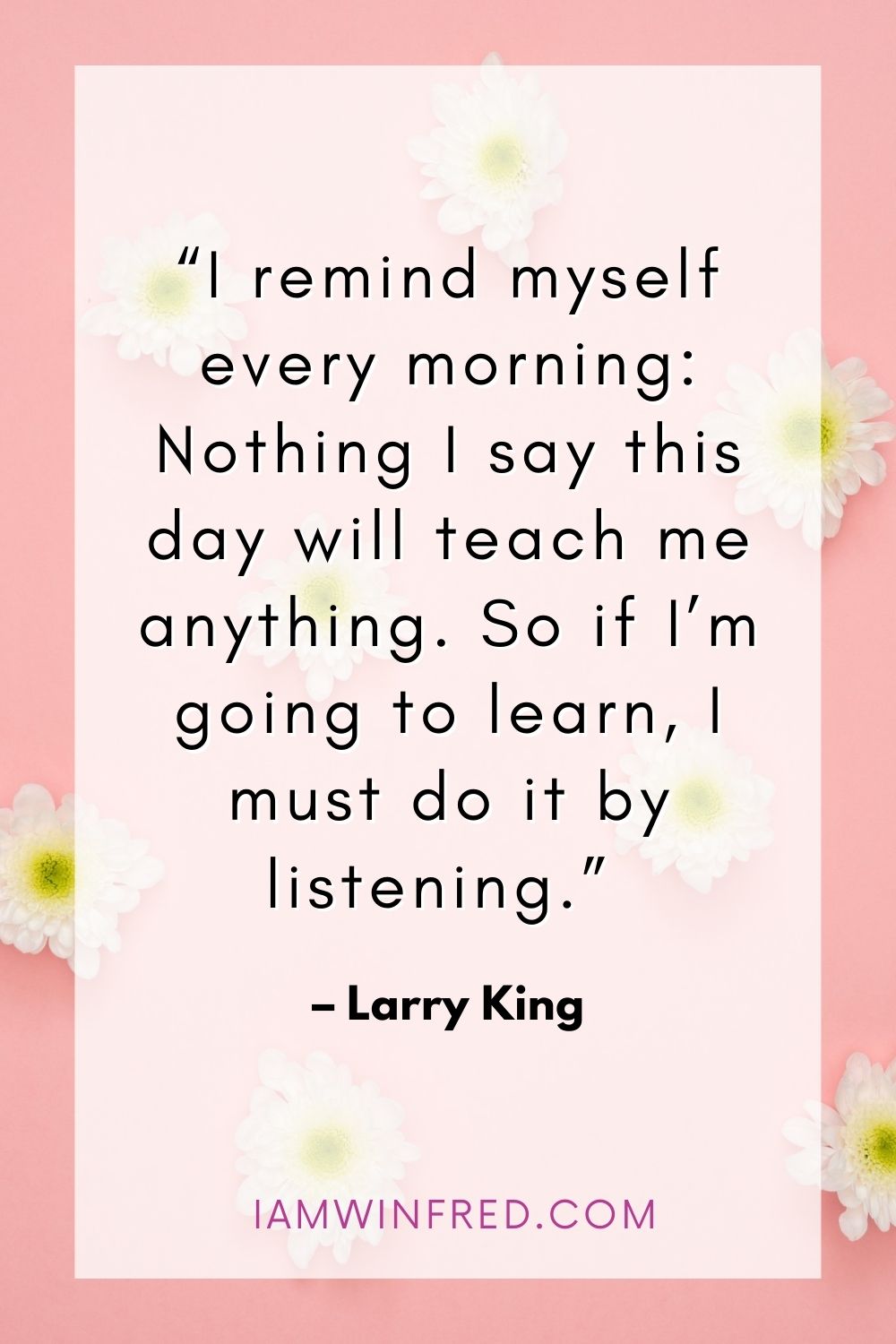 I Remind Myself Every Morning Nothing I Say This Day Will Teach Me Anything. So If Im Going To Learn I Must Do It By Listening.