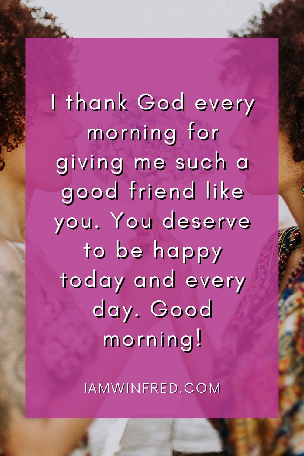 I Thank God Every Morning For Giving Me Such A Good Friend Like You. You Deserve To Be Happy Today And Every Day. Good Morning