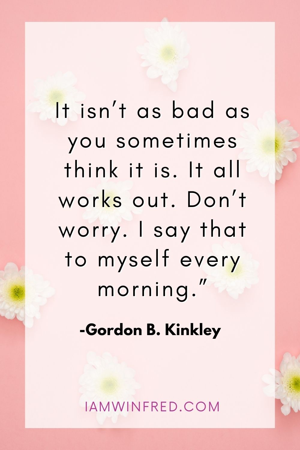 It Isnt As Bad As You Sometimes Think It Is. It All Works Out. Dont Worry. I Say That To Myself Every Morning.