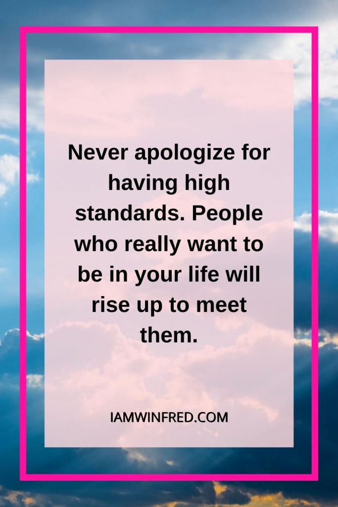 Never Apologize For Having High Standards. People Who Really Want To Be In Your Life Will Rise Up To Meet Them.