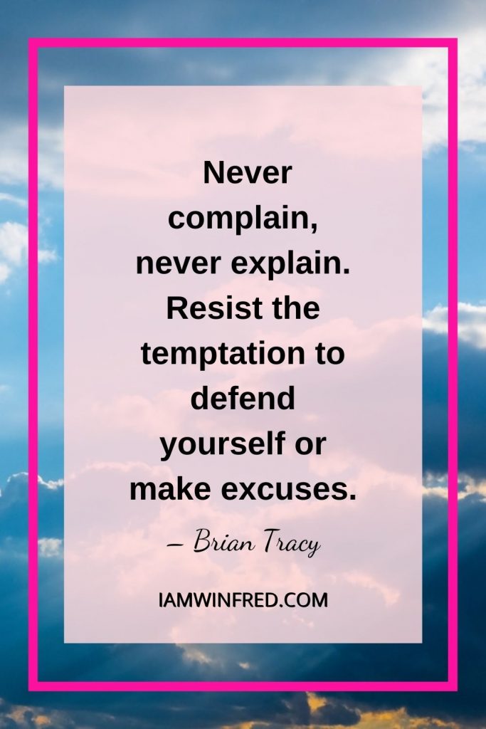 Never Complain Never Explain. Resist The Temptation To Defend Yourself Or Make Excuses.