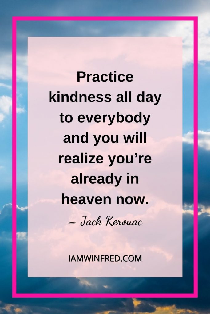 Practice Kindness All Day To Everybody And You Will Realize Youre Already In Heaven Now.