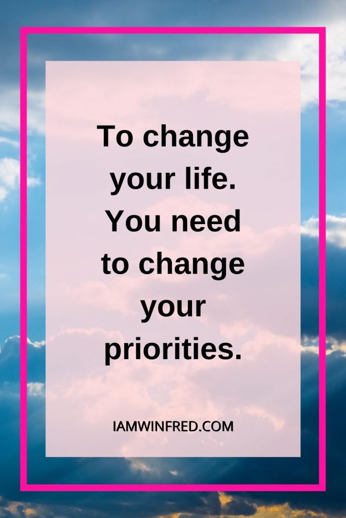 To Change Your Life. You Need To Change Your Priorities.