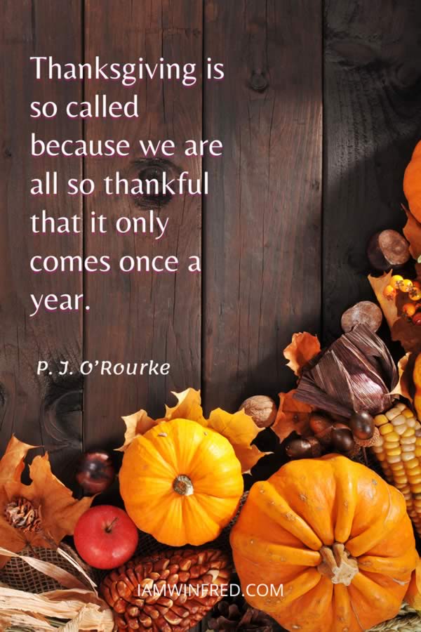 Thanksgiving Is So Called Because We Are All So Thankful That It Only Comes Once A Year.