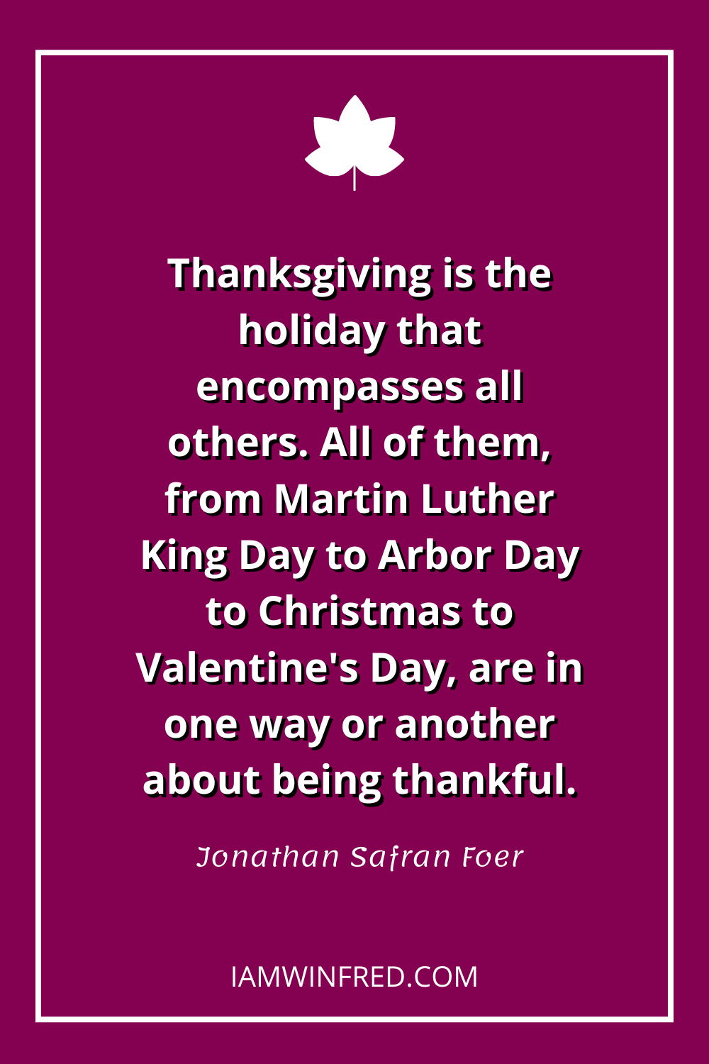 Thanksgiving Is The Holiday That Encompasses All Others. All Of Them From Martin Luther King Day To Arbor Day To Christmas To Valentines Day Are In One Way Or Another About Being Thankful