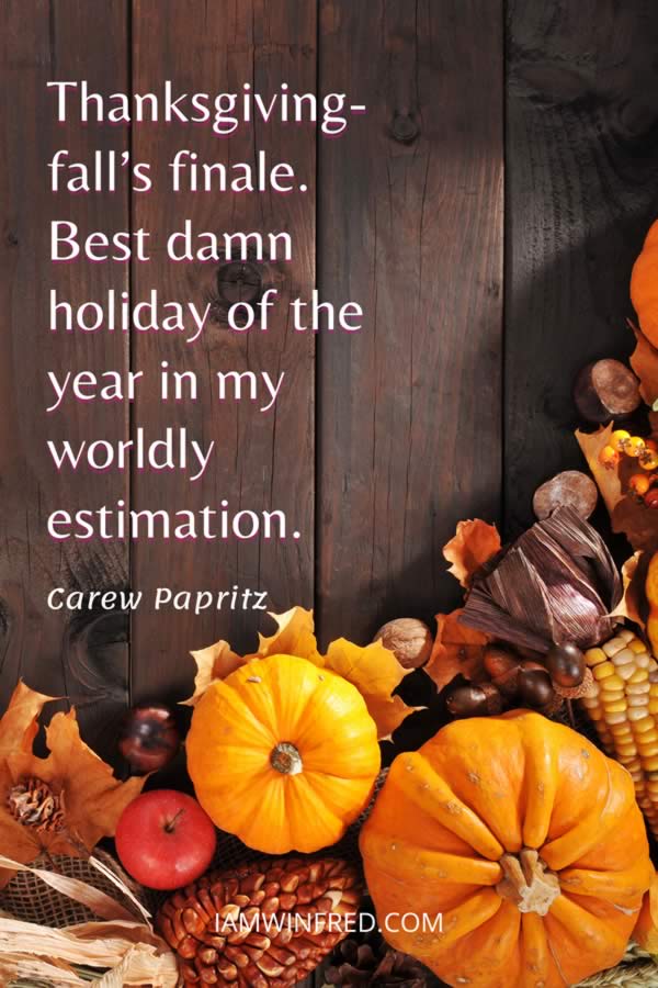 Thanksgiving – Falls Finale. Best Damn Holiday Of The Year In My Worldly Estimation.