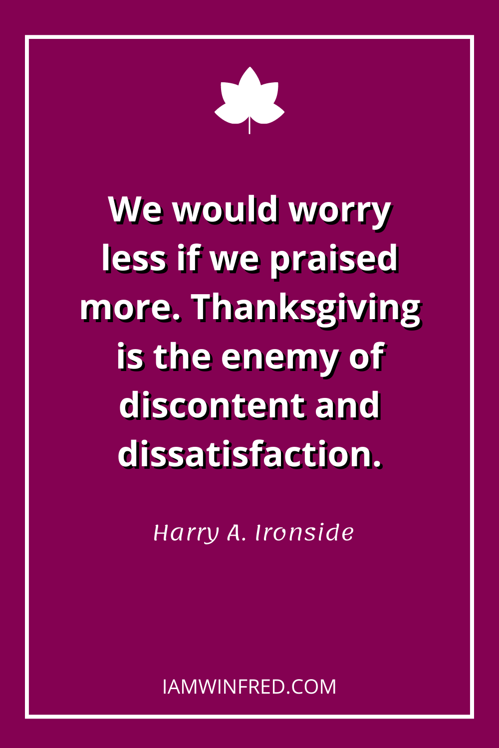 We Would Worry Less If We Praised More. Thanksgiving Is The Enemy Of Discontent And Dissatisfaction